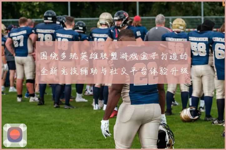 围绕多玩英雄联盟游戏盒子打造的全新竞技辅助与社交平台体验升级