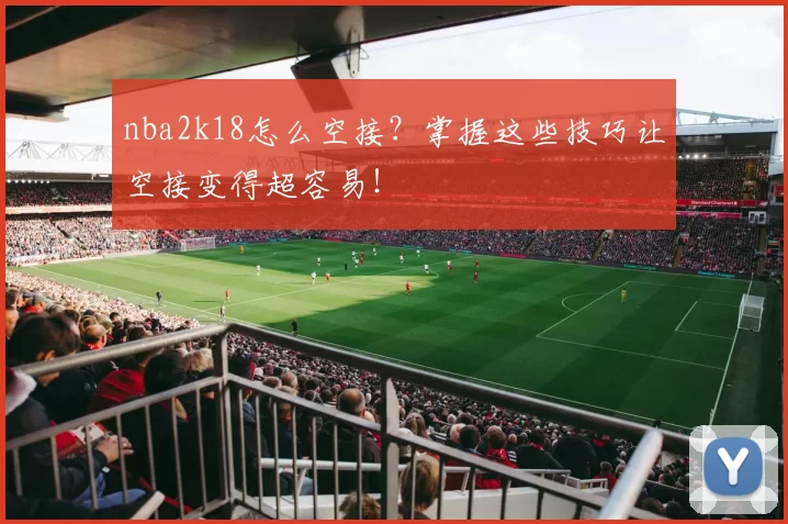 nba2k18怎么空接？掌握这些技巧让空接变得超容易！