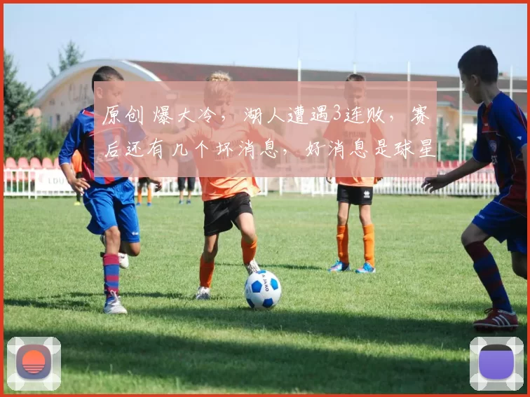 原创 爆大冷，湖人遭遇3连败，赛后还有几个坏消息，好消息是球星有哨子