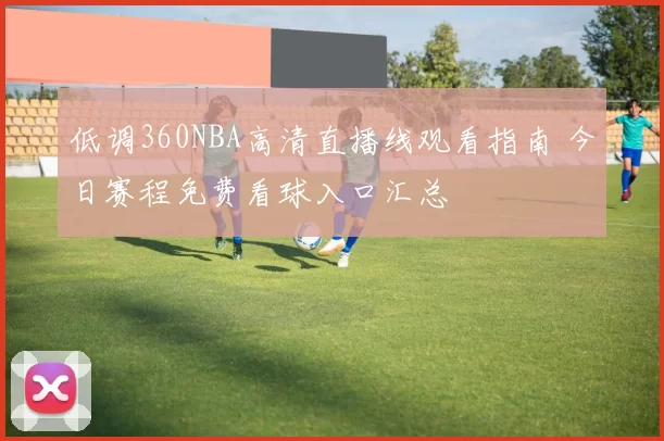 低调360NBA高清直播线观看指南 今日赛程免费看球入口汇总