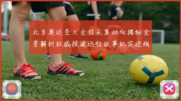 北京奥运圣火全程采集动向揭秘全景解析权威报道远征故事纪实连线