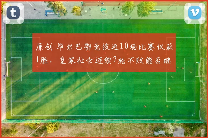 原创 毕尔巴鄂竞技近10场比赛仅获1胜，皇家社会连续7轮不败能否继续保持？