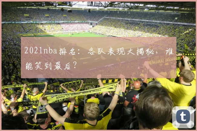 2021nba排名：各队表现大揭秘，谁能笑到最后？