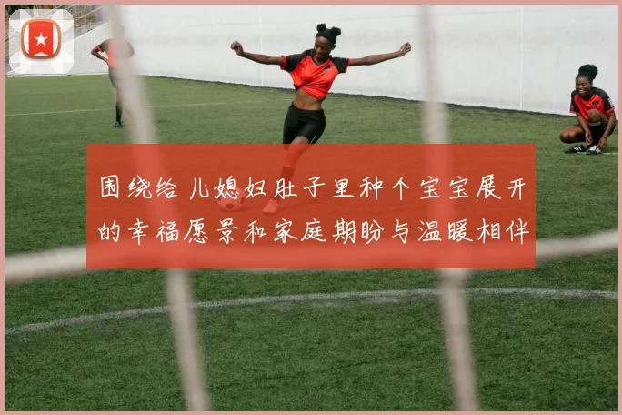 围绕给儿媳妇肚子里种个宝宝展开的幸福愿景和家庭期盼与温暖相伴