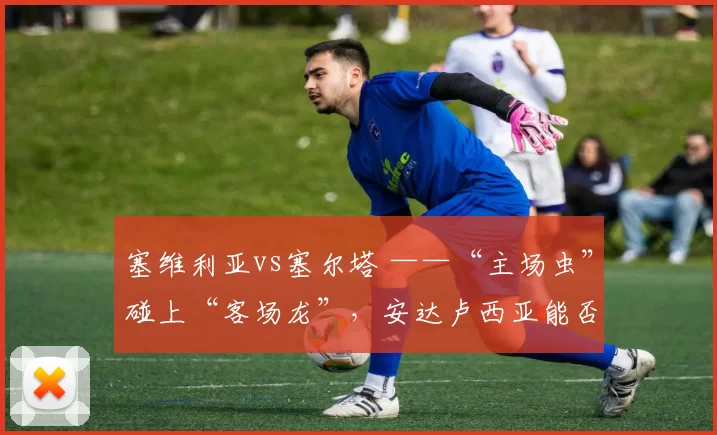 塞维利亚vs塞尔塔 ——“主场虫”碰上“客场龙”，安达卢西亚能否抢下保级关键三分？_西甲_中场_皮斯胡安