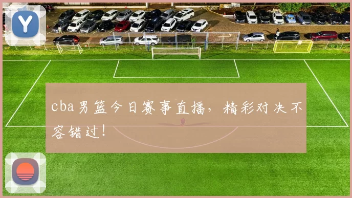 cba男篮今日赛事直播，精彩对决不容错过！