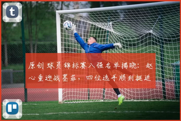 原创 球员锦标赛八强名单揭晓：赵心童迎战墨菲，四位选手顺利挺进半决赛