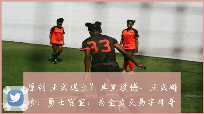 原创 正式退出？库里遗憾，正式确诊，勇士官宣，或全力交易字母哥