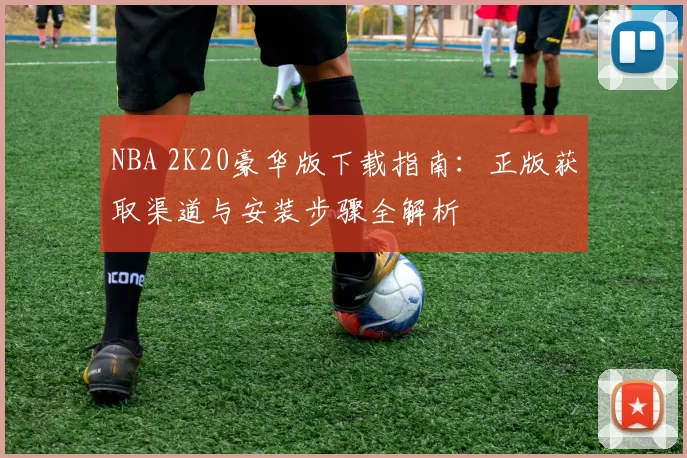 NBA 2K20豪华版下载指南：正版获取渠道与安装步骤全解析