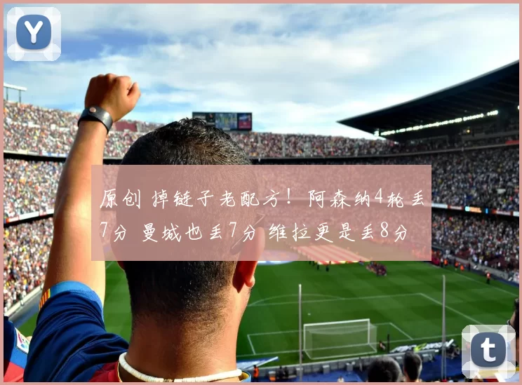 原创 掉链子老配方！阿森纳4轮丢7分 曼城也丢7分 维拉更是丢8分