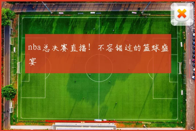 nba总决赛直播！不容错过的篮球盛宴