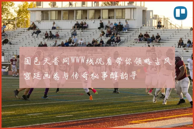 国色天香网WWW线观看带你领略古风宫廷画卷与传奇秘事醇韵寻