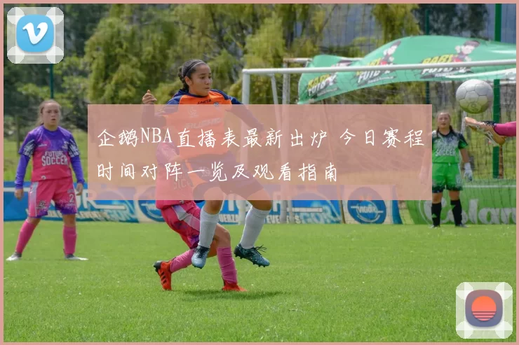 企鹅NBA直播表最新出炉 今日赛程时间对阵一览及观看指南