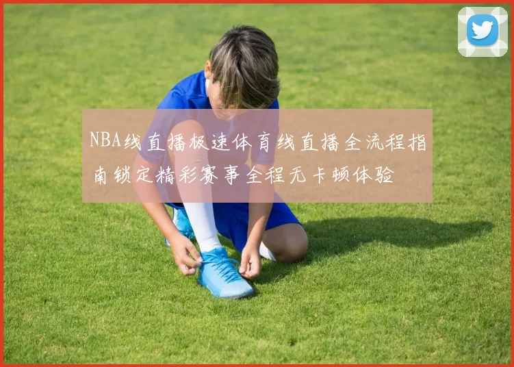 NBA线直播极速体育线直播全流程指南锁定精彩赛事全程无卡顿体验